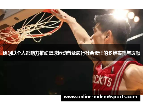 姚明以个人影响力推动篮球运动普及履行社会责任的多维实践与贡献