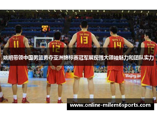 姚明带领中国男篮勇夺亚洲锦标赛冠军展现强大领袖魅力和团队实力