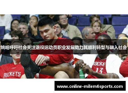 姚明呼吁社会关注退役运动员职业发展助力其顺利转型与融入社会