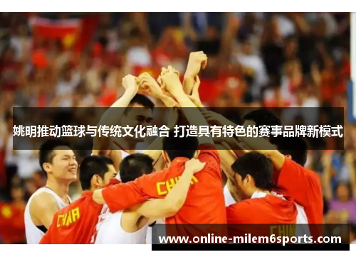 姚明推动篮球与传统文化融合 打造具有特色的赛事品牌新模式