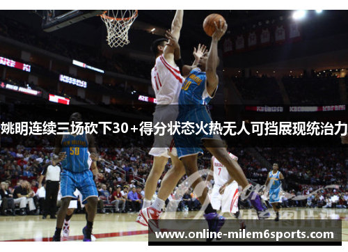 姚明连续三场砍下30+得分状态火热无人可挡展现统治力