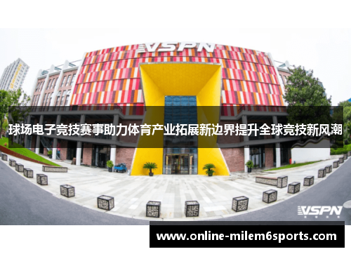 球场电子竞技赛事助力体育产业拓展新边界提升全球竞技新风潮