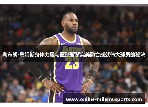 勒布朗·詹姆斯身体力量与篮球智慧完美融合成就伟大球员的秘诀