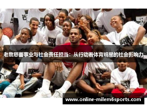 老詹慈善事业与社会责任担当：从行动看体育明星的社会影响力