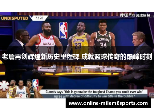 老詹再创辉煌新历史里程碑 成就篮球传奇的巅峰时刻