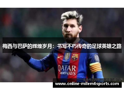梅西与巴萨的辉煌岁月：书写不朽传奇的足球英雄之路