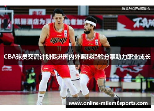 CBA球员交流计划促进国内外篮球经验分享助力职业成长