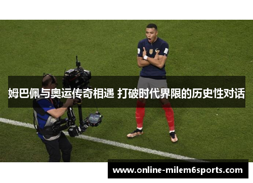 姆巴佩与奥运传奇相遇 打破时代界限的历史性对话