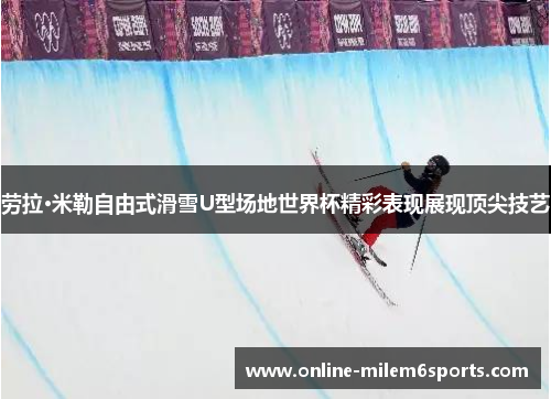 劳拉·米勒自由式滑雪U型场地世界杯精彩表现展现顶尖技艺