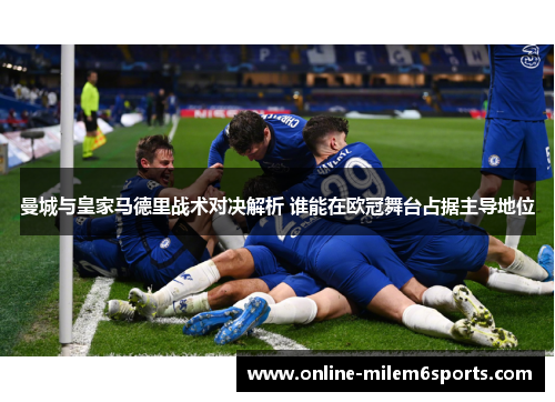 曼城与皇家马德里战术对决解析 谁能在欧冠舞台占据主导地位