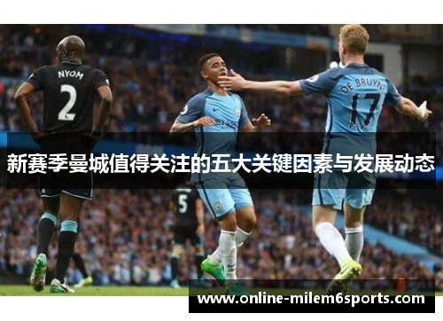 新赛季曼城值得关注的五大关键因素与发展动态