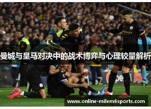 曼城与皇马对决中的战术博弈与心理较量解析