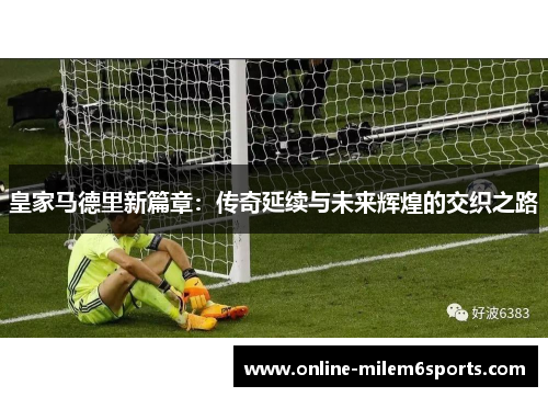 皇家马德里新篇章：传奇延续与未来辉煌的交织之路