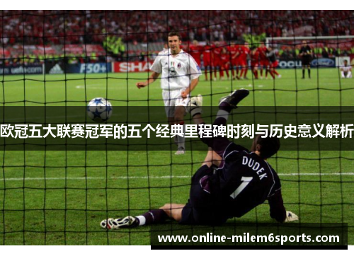 欧冠五大联赛冠军的五个经典里程碑时刻与历史意义解析