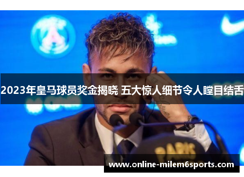 2023年皇马球员奖金揭晓 五大惊人细节令人瞠目结舌