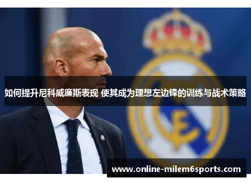 如何提升尼科威廉斯表现 使其成为理想左边锋的训练与战术策略
