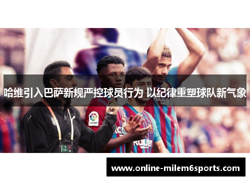 哈维引入巴萨新规严控球员行为 以纪律重塑球队新气象