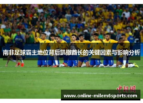 南非足球霸主地位背后凯撒酋长的关键因素与影响分析