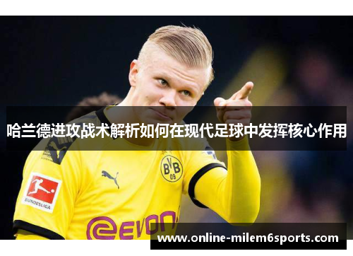 哈兰德进攻战术解析如何在现代足球中发挥核心作用