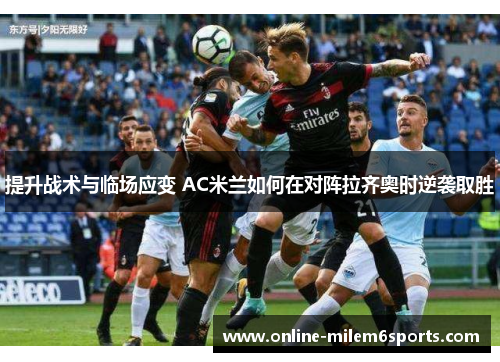 提升战术与临场应变 AC米兰如何在对阵拉齐奥时逆袭取胜