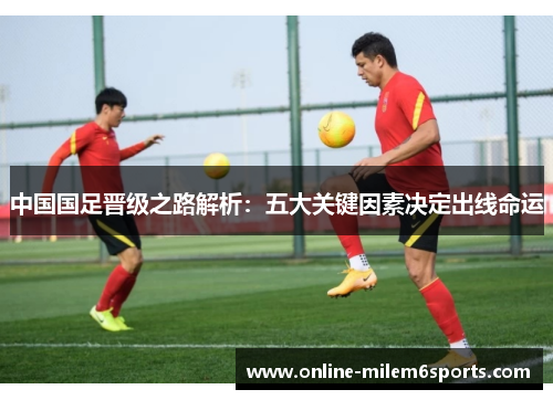 中国国足晋级之路解析：五大关键因素决定出线命运