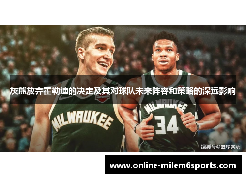 灰熊放弃霍勒迪的决定及其对球队未来阵容和策略的深远影响