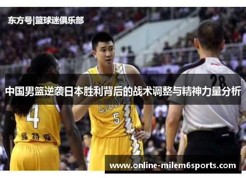 中国男篮逆袭日本胜利背后的战术调整与精神力量分析