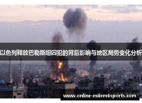 以色列释放巴勒斯坦囚犯的背后影响与地区局势变化分析