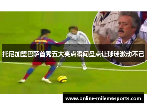 托尼加盟巴萨首秀五大亮点瞬间盘点让球迷激动不已