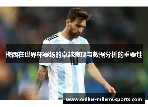 梅西在世界杯赛场的卓越表现与数据分析的重要性