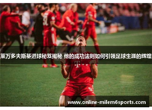 莱万多夫斯基进球秘笈揭秘 他的成功法则如何引领足球生涯的辉煌