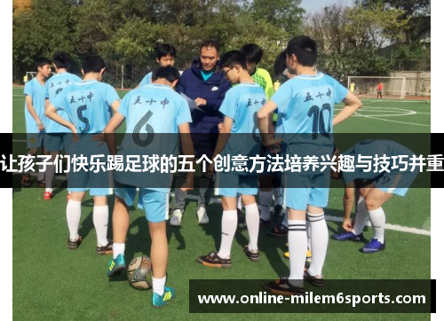 让孩子们快乐踢足球的五个创意方法培养兴趣与技巧并重