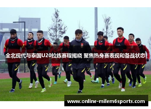 全北现代与泰国U20拉练赛程揭晓 聚焦热身赛表现和备战状态