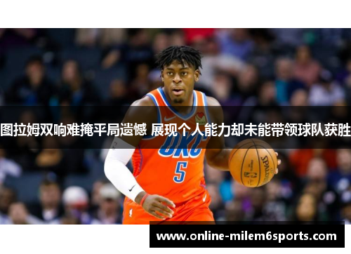 图拉姆双响难掩平局遗憾 展现个人能力却未能带领球队获胜