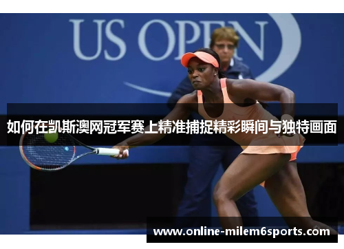 如何在凯斯澳网冠军赛上精准捕捉精彩瞬间与独特画面