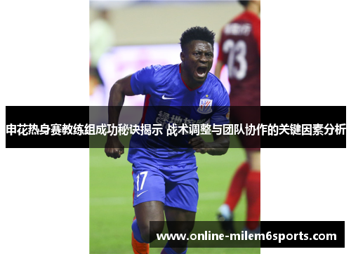 申花热身赛教练组成功秘诀揭示 战术调整与团队协作的关键因素分析