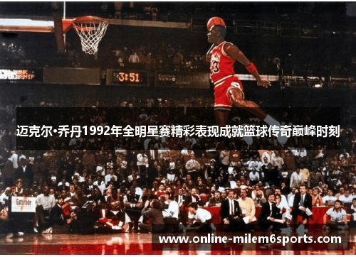 迈克尔·乔丹1992年全明星赛精彩表现成就篮球传奇巅峰时刻