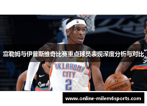 富勒姆与伊普斯维奇比赛重点球员表现深度分析与对比