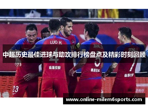 中超历史最佳进球与助攻排行榜盘点及精彩时刻回顾