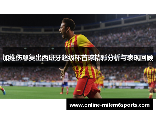 加维伤愈复出西班牙超级杯首球精彩分析与表现回顾