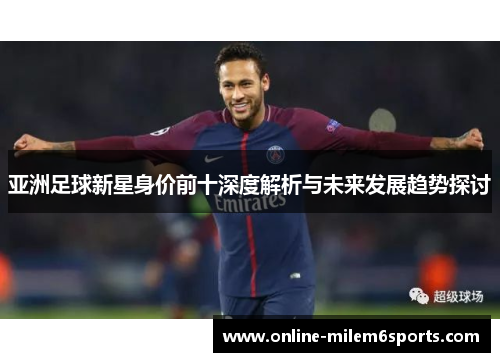 亚洲足球新星身价前十深度解析与未来发展趋势探讨