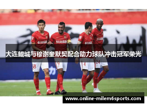 大连鲲城与穆谢奎默契配合助力球队冲击冠军荣光