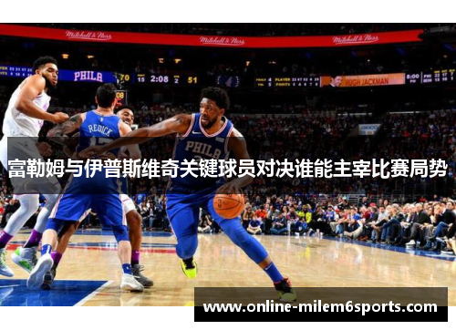 富勒姆与伊普斯维奇关键球员对决谁能主宰比赛局势