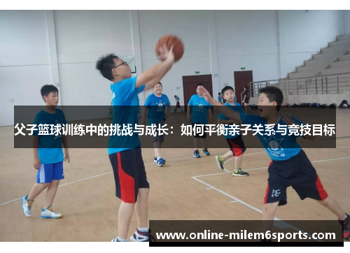 父子篮球训练中的挑战与成长：如何平衡亲子关系与竞技目标