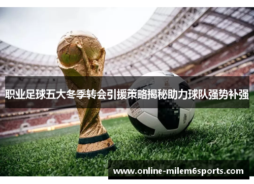 职业足球五大冬季转会引援策略揭秘助力球队强势补强