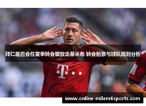 拜仁是否会在夏季转会窗放走基米希 转会前景与球队规划分析