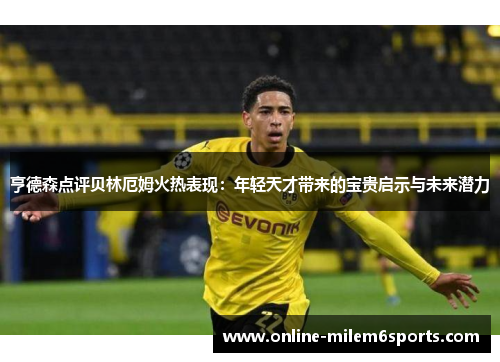 亨德森点评贝林厄姆火热表现：年轻天才带来的宝贵启示与未来潜力