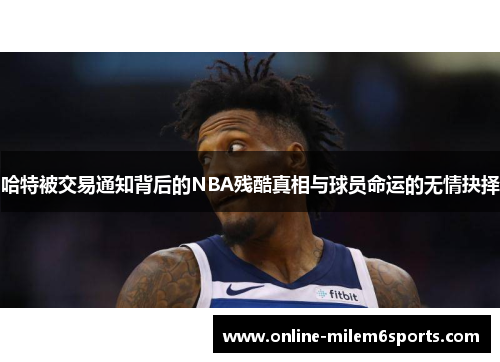 哈特被交易通知背后的NBA残酷真相与球员命运的无情抉择