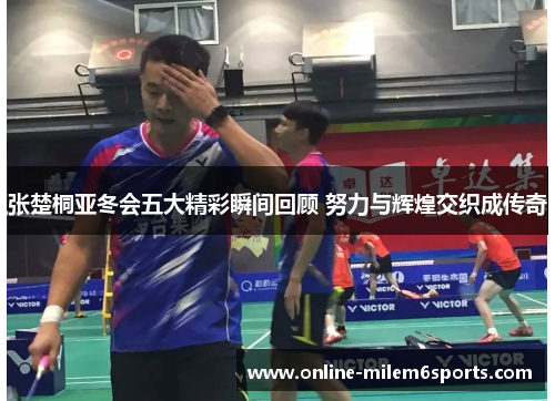 张楚桐亚冬会五大精彩瞬间回顾 努力与辉煌交织成传奇