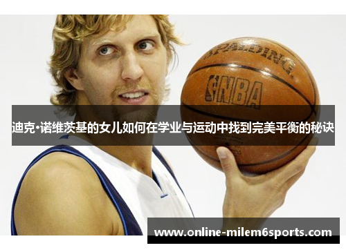 迪克·诺维茨基的女儿如何在学业与运动中找到完美平衡的秘诀